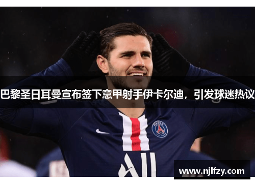 巴黎圣日耳曼宣布签下意甲射手伊卡尔迪，引发球迷热议