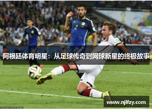 阿根廷体育明星：从足球传奇到网球新星的终极故事