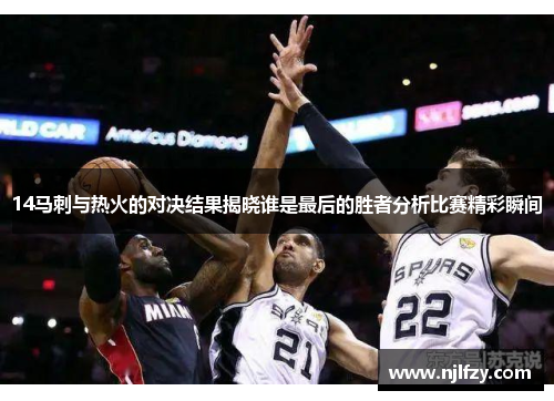 14马刺与热火的对决结果揭晓谁是最后的胜者分析比赛精彩瞬间