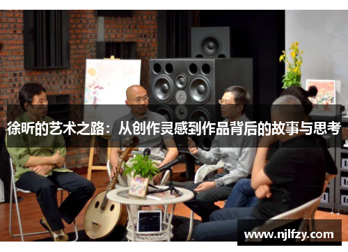 徐昕的艺术之路：从创作灵感到作品背后的故事与思考